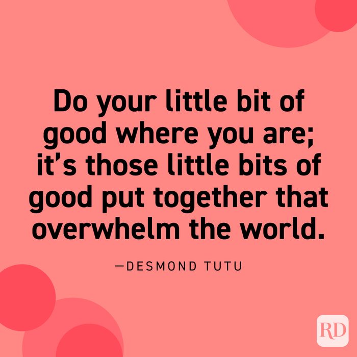  “Do your little bit of good where you are; it’s those little bits of good put together that overwhelm the world.” —Desmond Tutu.