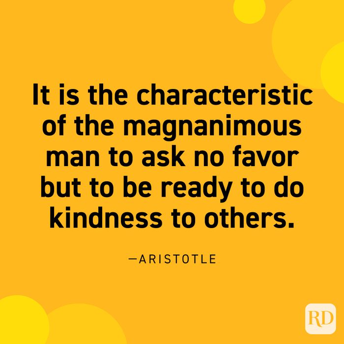 "It is the characteristic of the magnanimous man to ask no favor but to be ready to do kindness to others." —Aristotle.