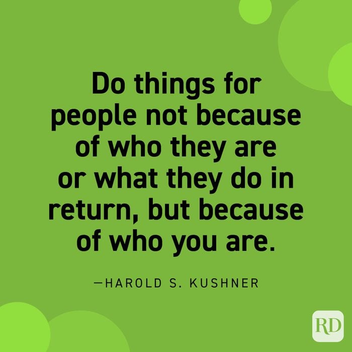  "Do things for people not because of who they are or what they do in return, but because of who you are." —Harold S. Kushner.
