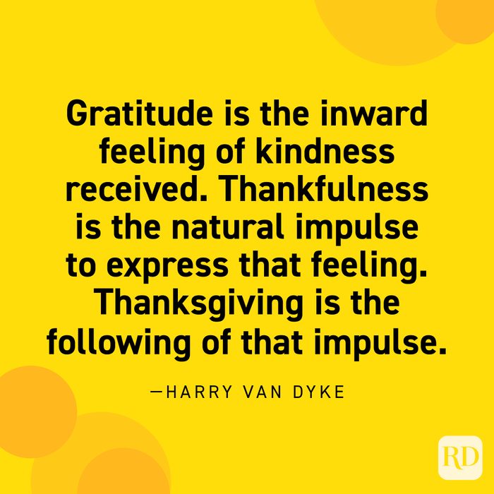 “Gratitude is the inward feeling of kindness received. Thankfulness is the natural impulse to express that feeling. Thanksgiving is the following of that impulse.” —Henry Van Dyke.