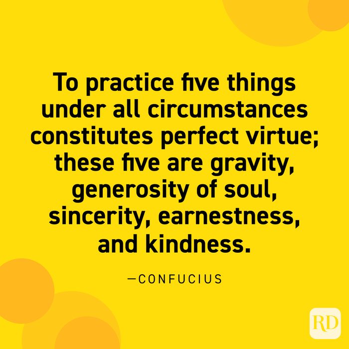 “To practice five things under all circumstances constitutes perfect virtue; these five are gravity, generosity of soul, sincerity, earnestness, and kindness.” —Confucius.