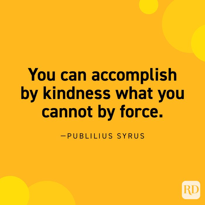 “You can accomplish by kindness what you cannot by force.” —Publilius Syrus.