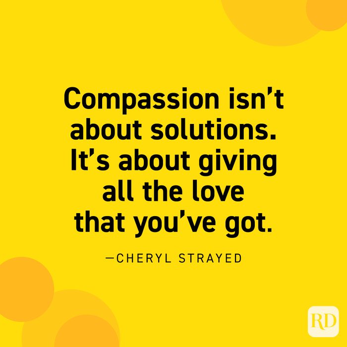  “Compassion isn’t about solutions. It’s about giving all the love that you’ve got.” —Cheryl Strayed.
