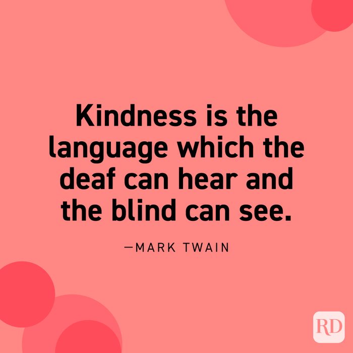 “Kindness is the language which the deaf can hear and the blind can see.” —Mark Twain.