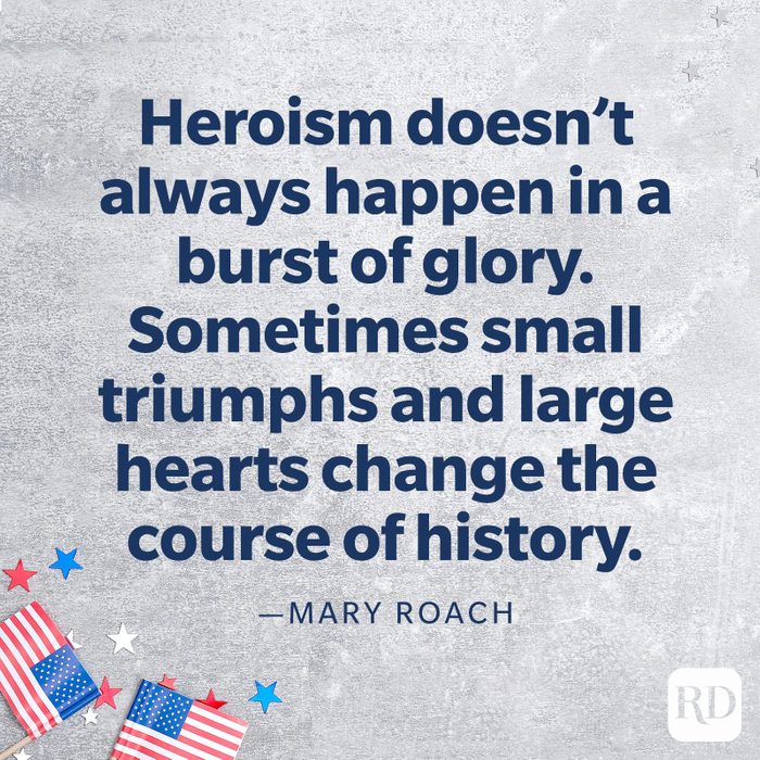  “Heroism doesn’t always happen in a burst of glory. Sometimes small triumphs and large hearts change the course of history.”—Mary Roach