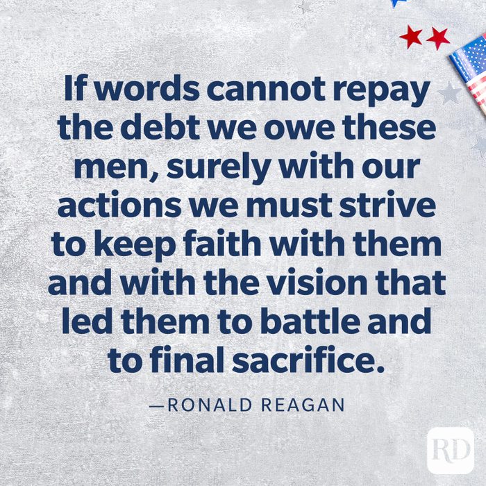 “If words cannot repay the debt we owe these men, surely with our actions we must strive to keep faith with them and with the vision that led them to battle and to final sacrifice." —Ronald Reagan