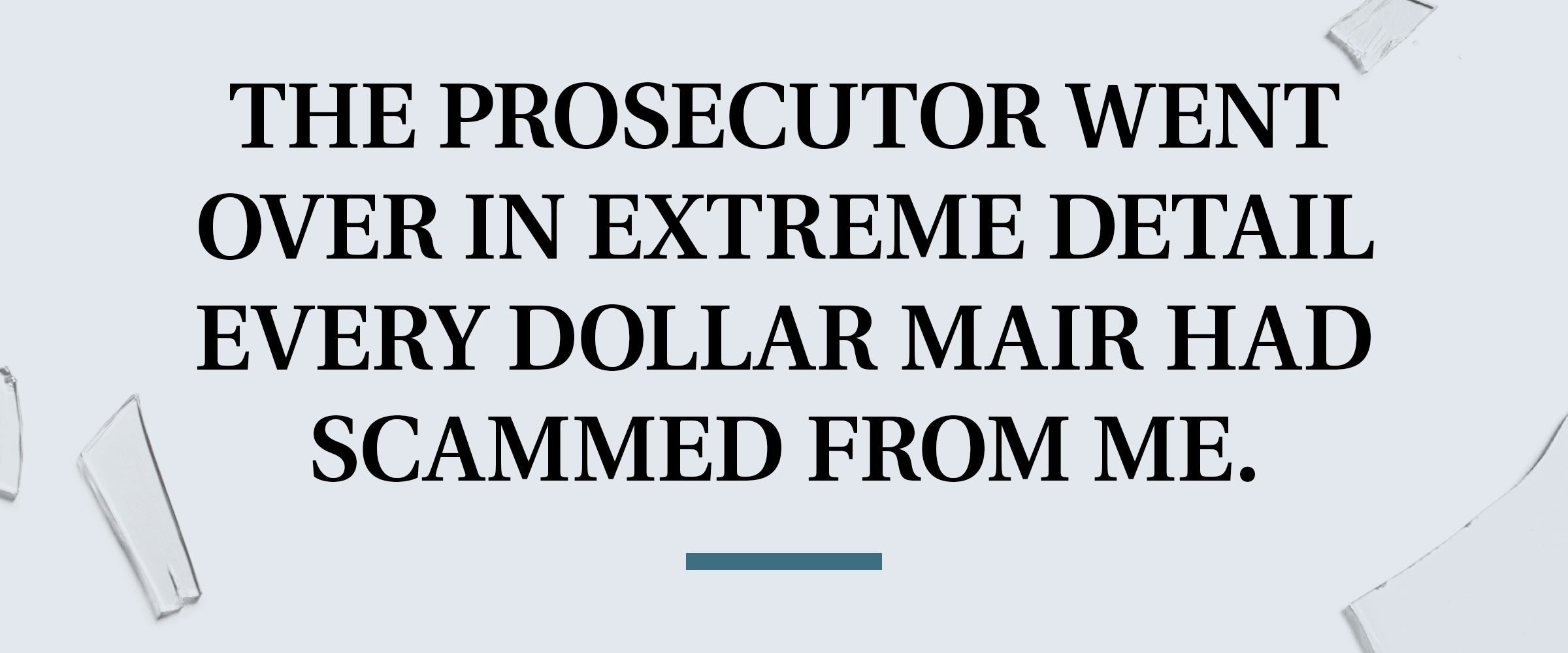 pull quote text. the prosecutor went over in extreme detail every dollar mair had scammed from me.