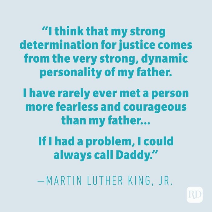 “I think that my strong determination for justice comes from the very strong, dynamic personality of my father. I have rarely ever met a person more fearless and courageous than my father. ... If I had a problem, I could always call Daddy." —MARTIN LUTHER KING JR.