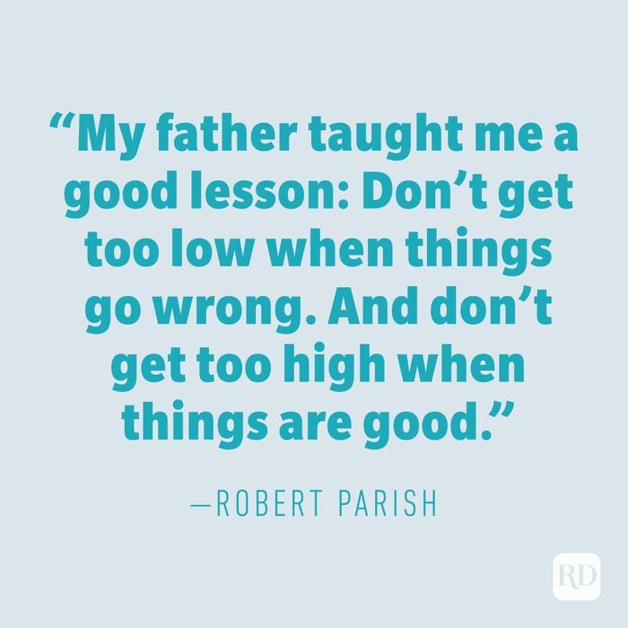 "My father taught me a good lesson: Don’t get too low when things go wrong. And don’t get too high when things are good." —ROBERT PARISH