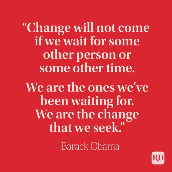 “Change will not come if we wait for some other person or some other time. We are the ones we’ve been waiting for. We are the change that we seek.” –Barack Obama