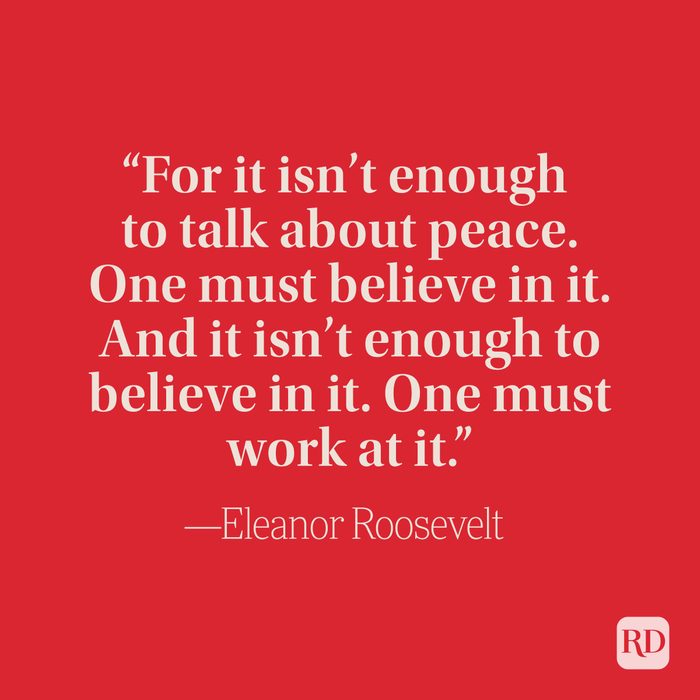 “For it isn’t enough to talk about peace. One must believe in it. And it isn’t enough to believe in it. One must work at it.” –Eleanor Roosevelt