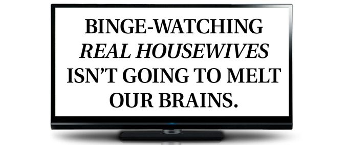 pull quote text inside tv screen frame. Binge-watching Real Housewives isn't going to melt our brains.