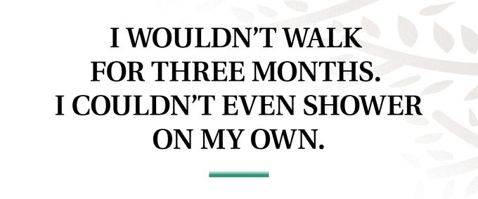 pull quote text: I wouldn't walk for three months. I couldn't even shower on my own.