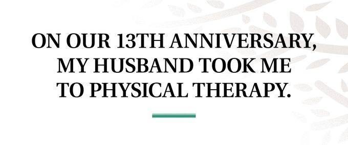 pull quote text: On our 13th anniversary, my husband took me to physical therapy.