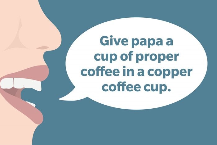 Tongue Twister: Give papa a cup of proper coffee in a copper coffee cup.