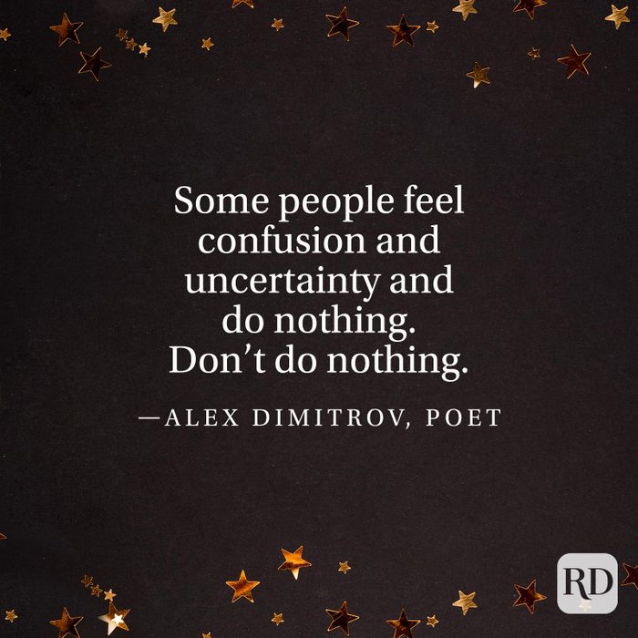 "Some people feel confusion and uncertainty and do nothing. Don’t do nothing." —Alex Dimitrov, poet.