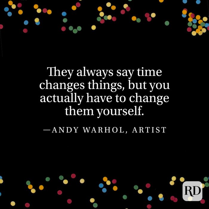 "They always say time changes things, but you actually have to change them yourself." —Andy Warhol, artist.