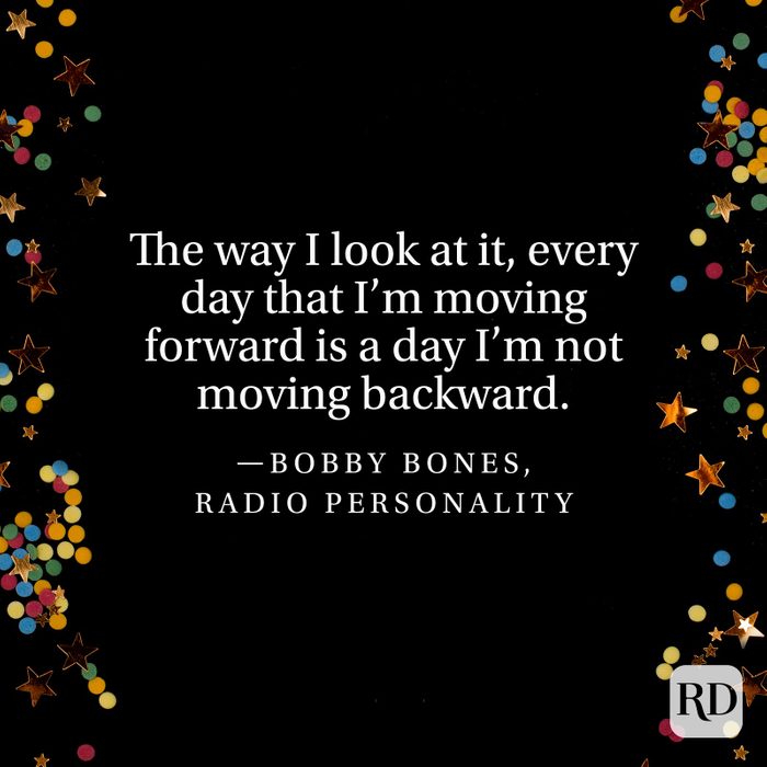 "The way I look at it, every day that I’m moving forward is a day I’m not moving backward." —Bobby Bones, radio personality
