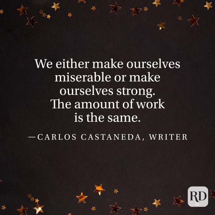 "We either make ourselves miserable or make ourselves strong. The amount of work is the same." —Carlos Castaneda, writer