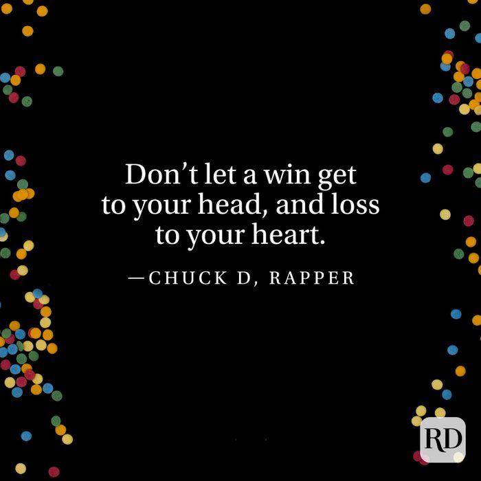 "Don’t let a win get to your head, and loss to your heart." —Chuck D, rapper