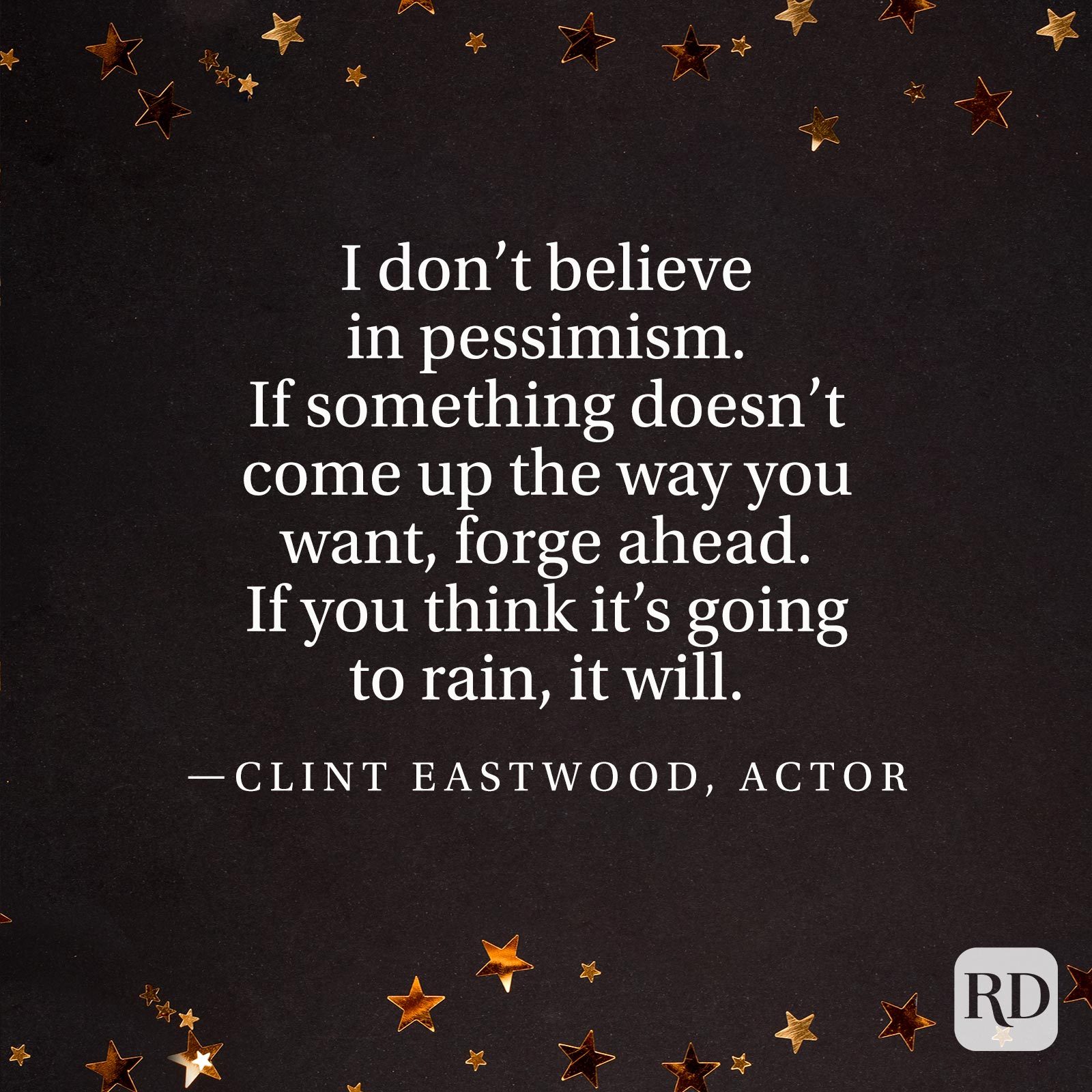 "I don't believe in pessimism. If something doesn't come up the way you want, forge ahead. If you think it's going to rain, it will." —Clint Eastwood, actor