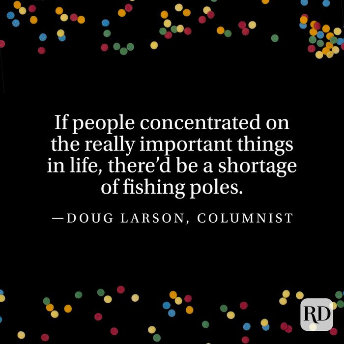 "If people concentrated on the really important things in life, there'd be a shortage of fishing poles." —Doug Larson, columnist