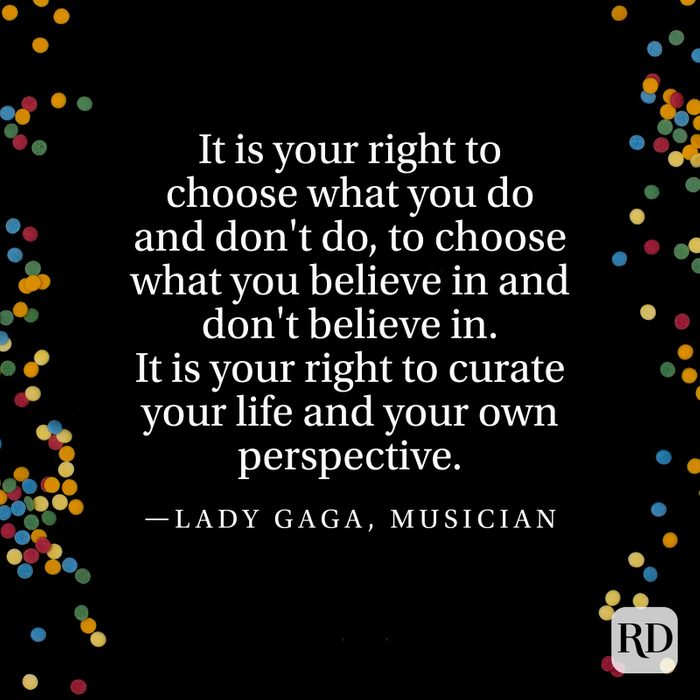 "It is your right to choose what you do and don't do, to choose what you believe in and don't believe in. It is your right to curate your life and your own perspective." —Lady Gaga, musician