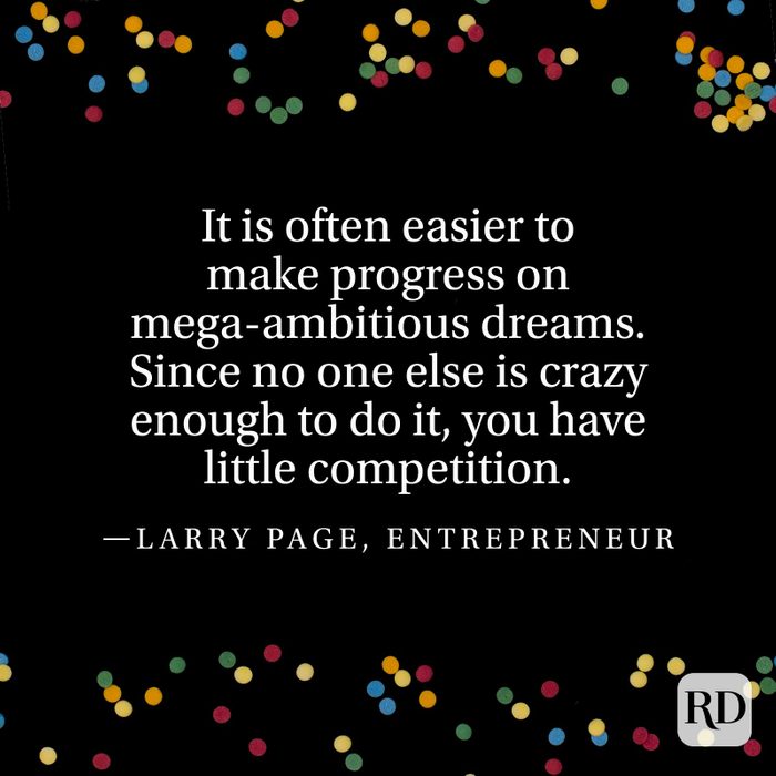 "It is often easier to make progress on mega-ambitious dreams. Since no one else is crazy enough to do it, you have little competition." —Larry Page, entrepreneur