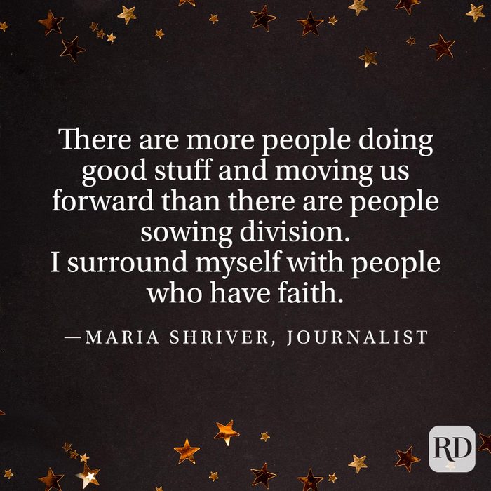 "There are more people doing good stuff and moving us forward than there are people sowing division. I surround myself with people who have faith." —Maria Shriver, journalist