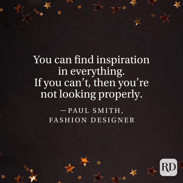 "You can find inspiration in everything. If you can't, then you're not looking properly."—Paul Smith, fashion designer.
