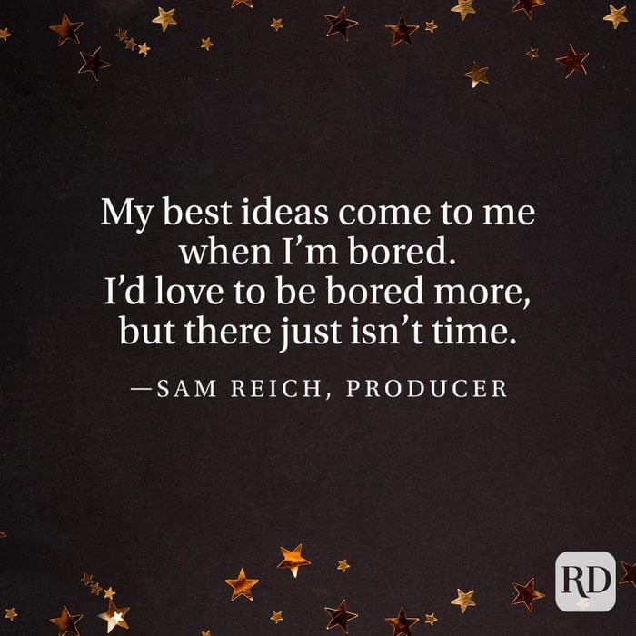 "My best ideas come to me when I’m bored. I’d love to be bored more, but there just isn't time." —Sam Reich, producer