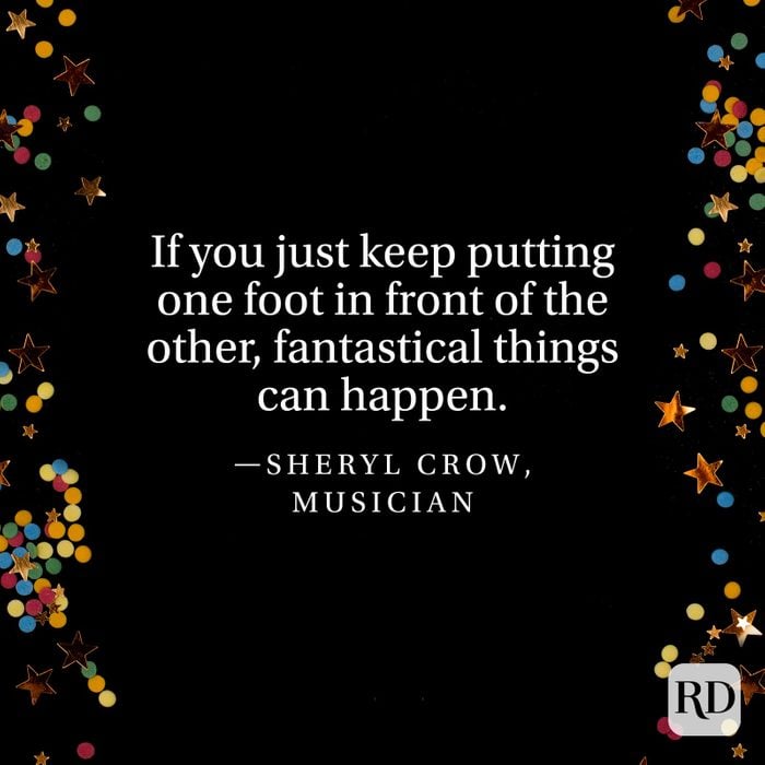 "If you just keep putting one foot in front of the other, fantastical things can happen." —Sheryl Crow, musician