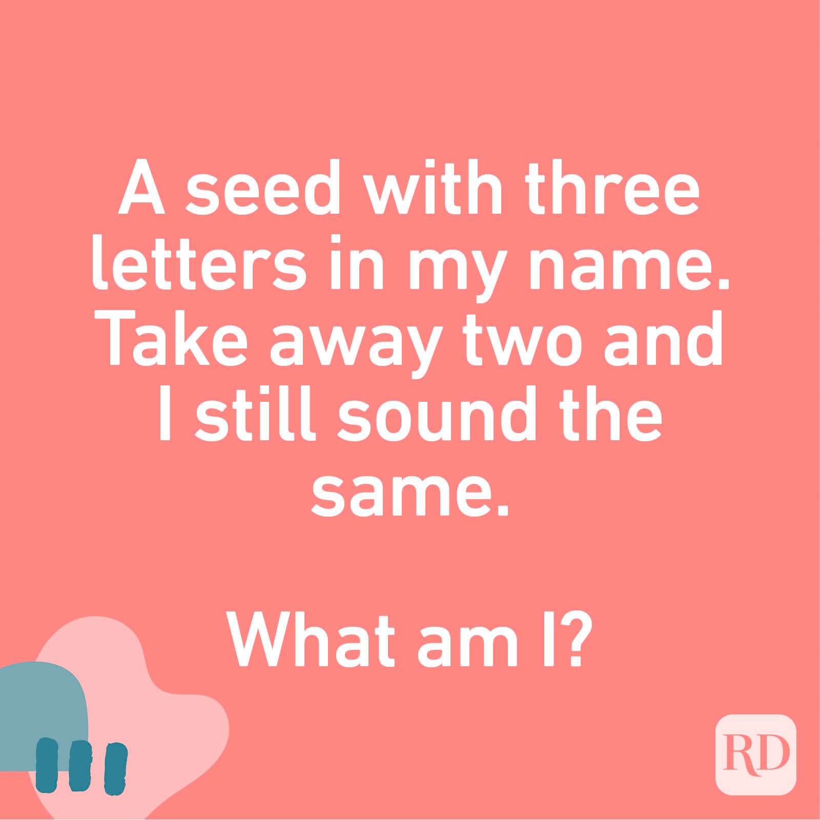 A seed with three letters in my name. Take away two and I still sound the same. What am I?