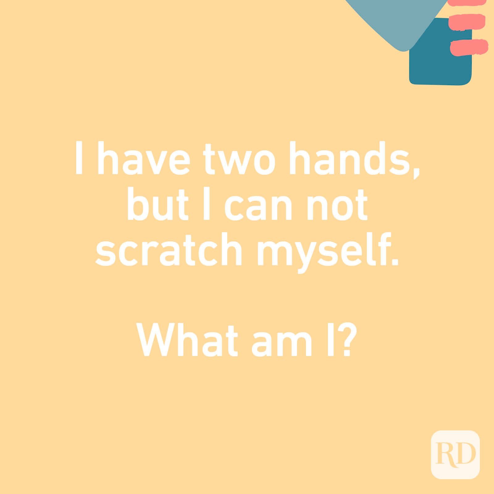 I have two hands, but I can not scratch myself. What am I?