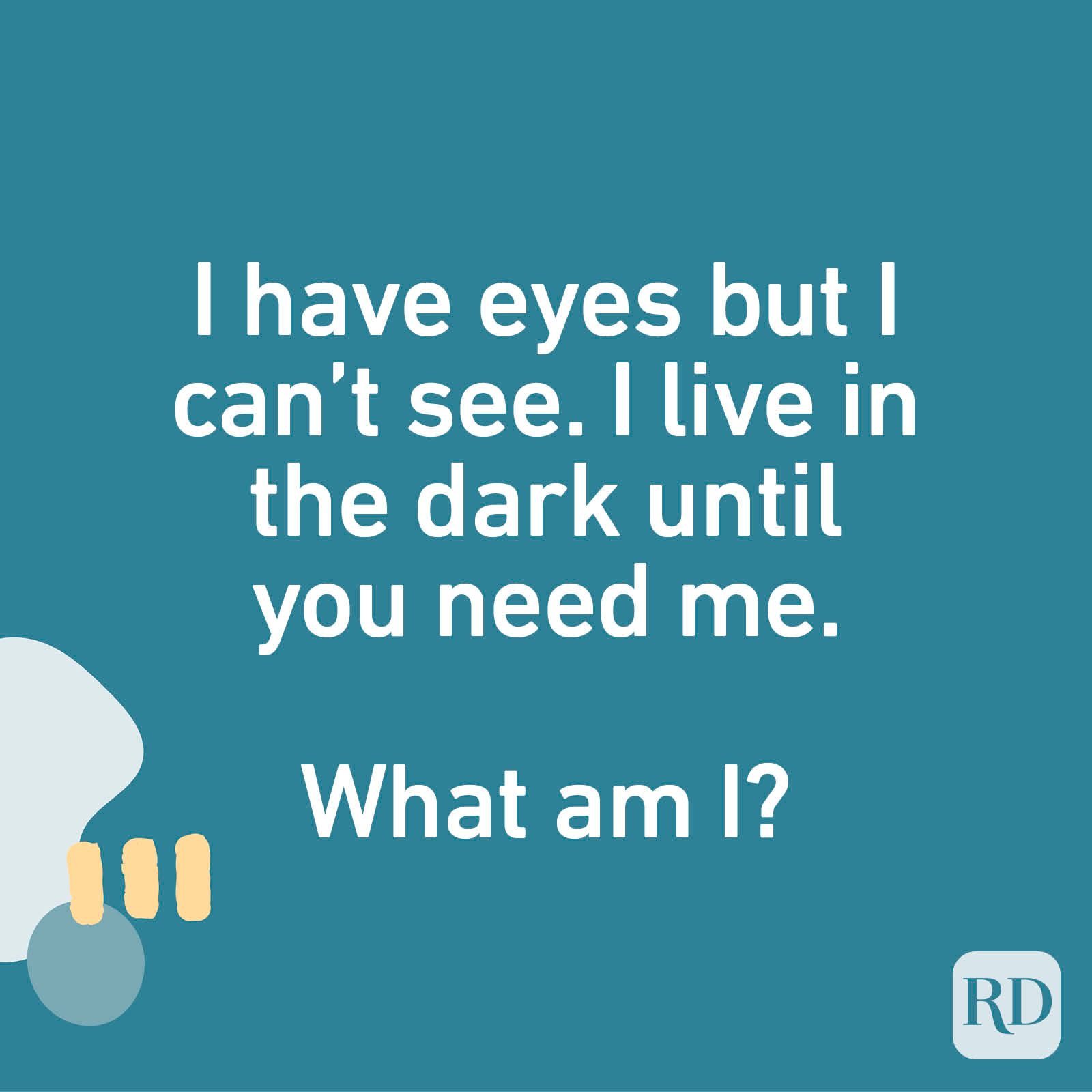 I have eyes but I can’t see. I live in the dark until you need me. What am I?