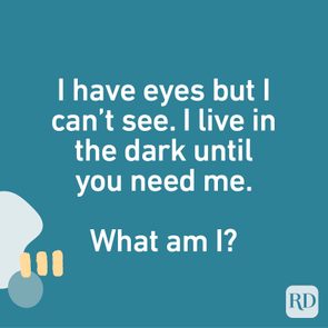 I have eyes but I can’t see. I live in the dark until you need me. What am I?