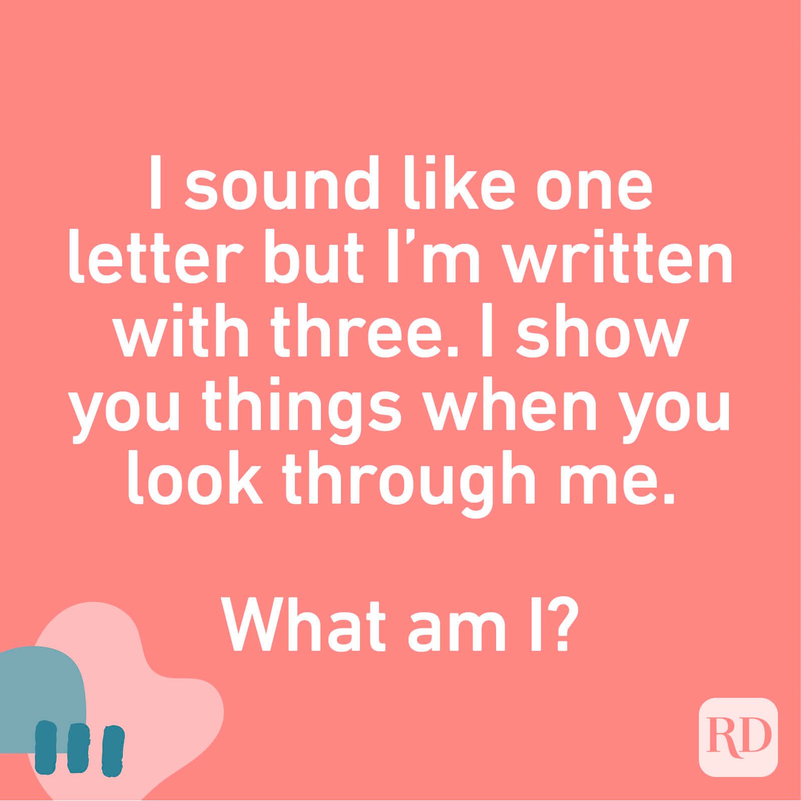 I sound like one letter but I’m written with three. I show you things when you look through me. What am I?