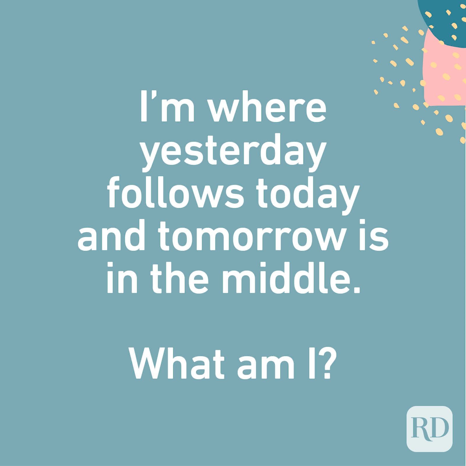 I'm where yesterday follows today and tomorrow is in the middle. What am I?