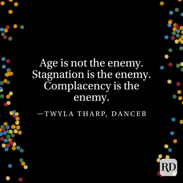 "Age is not the enemy. Stagnation is the enemy. Complacency is the enemy." —Twyla Tharp, dancer.