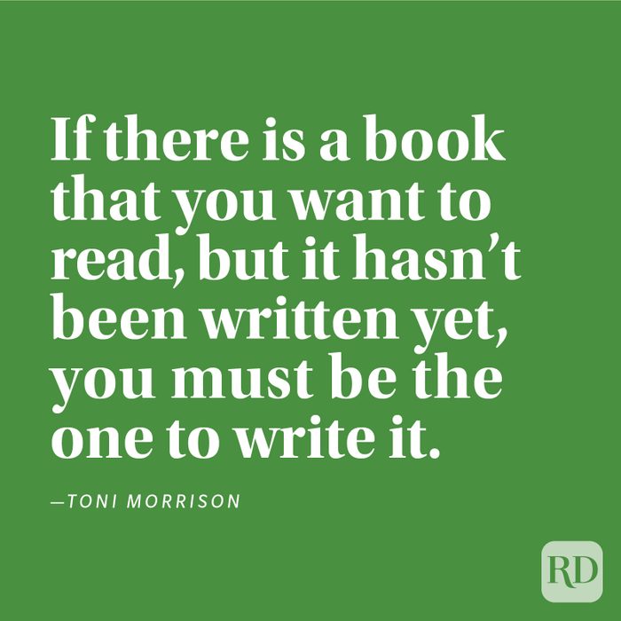 "If there is a book that you want to read, but it hasn't been written yet, you must be the one to write it." —Toni Morrison