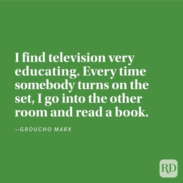 "I find television very educating. Every time somebody turns on the set, I go into the other room and read a book." —Groucho Marx