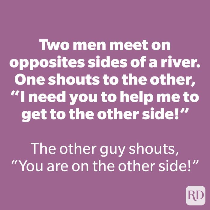Two men meet on opposites sides of a river. One shouts to the other “I need you to help me to get to the other side!”