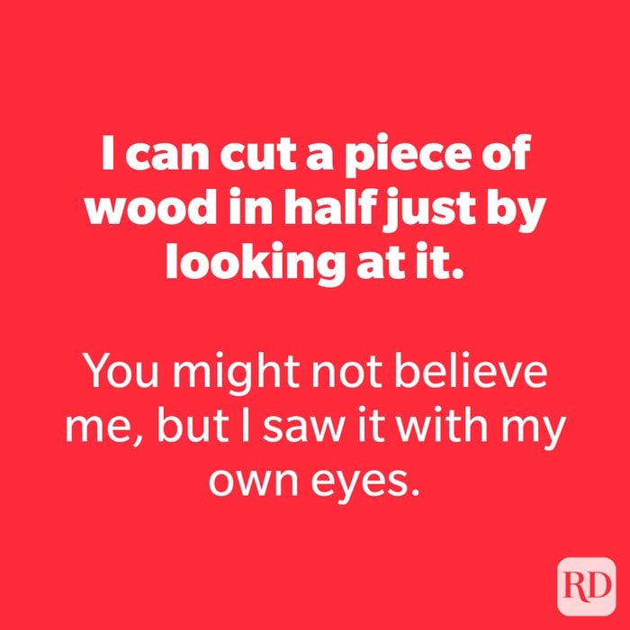I can cut a piece of wood in half just by looking at it. 