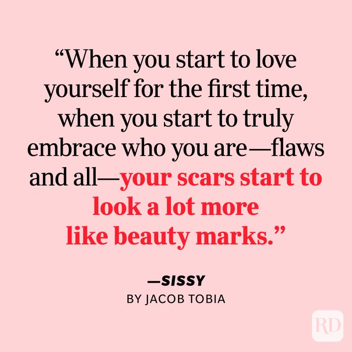 Sissy by Jacob Tobia "Here's the remarkable thing about self-love: When you start to love yourself for the first time, when you start to truly embrace who you are—flaws and all—your scars start to look a lot more like beauty marks. The words that used to haunt you transform into badges of pride."