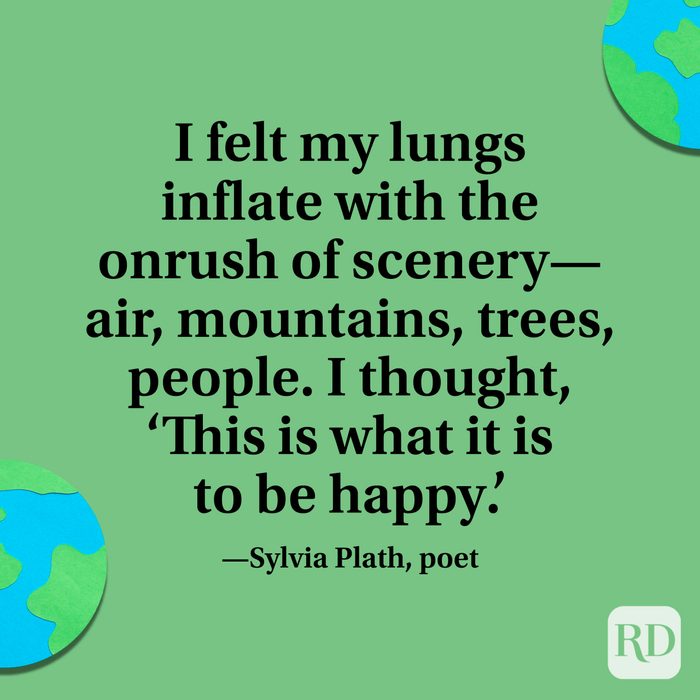 "I felt my lungs inflate with the onrush of scenery—air, mountains, trees, people. I thought, 'This is what it is to be happy.'" —Sylvia Plath, poet