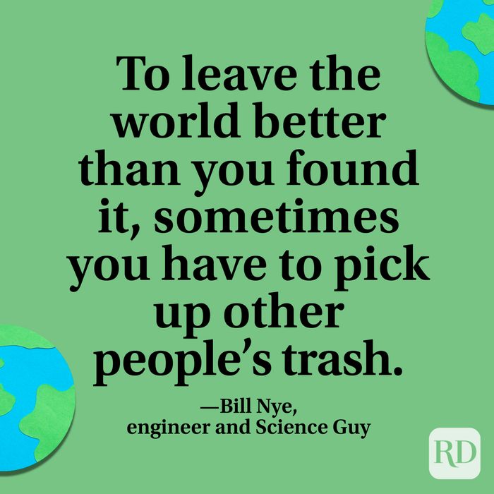 “To leave the world better than you found it, sometimes you have to pick up other people’s trash.” —Bill Nye, engineer and Science Guy