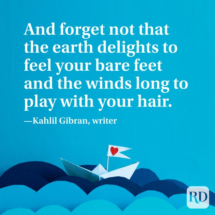 "And forget not that the earth delights to feel your bare feet and the winds long to play with your hair." —Kahlil Gibran, writer