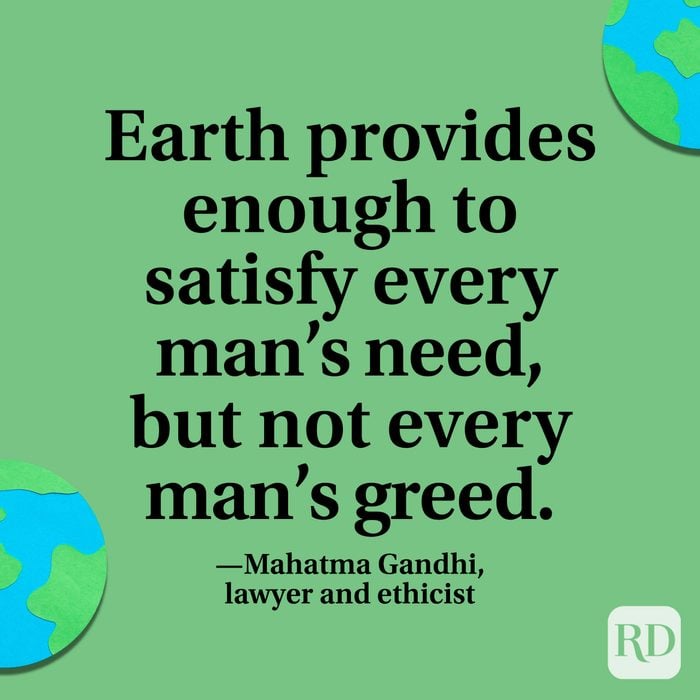 “Earth provides enough to satisfy every man’s need, but not every man’s greed.” —Mahatma Gandhi, lawyer and ethicist.