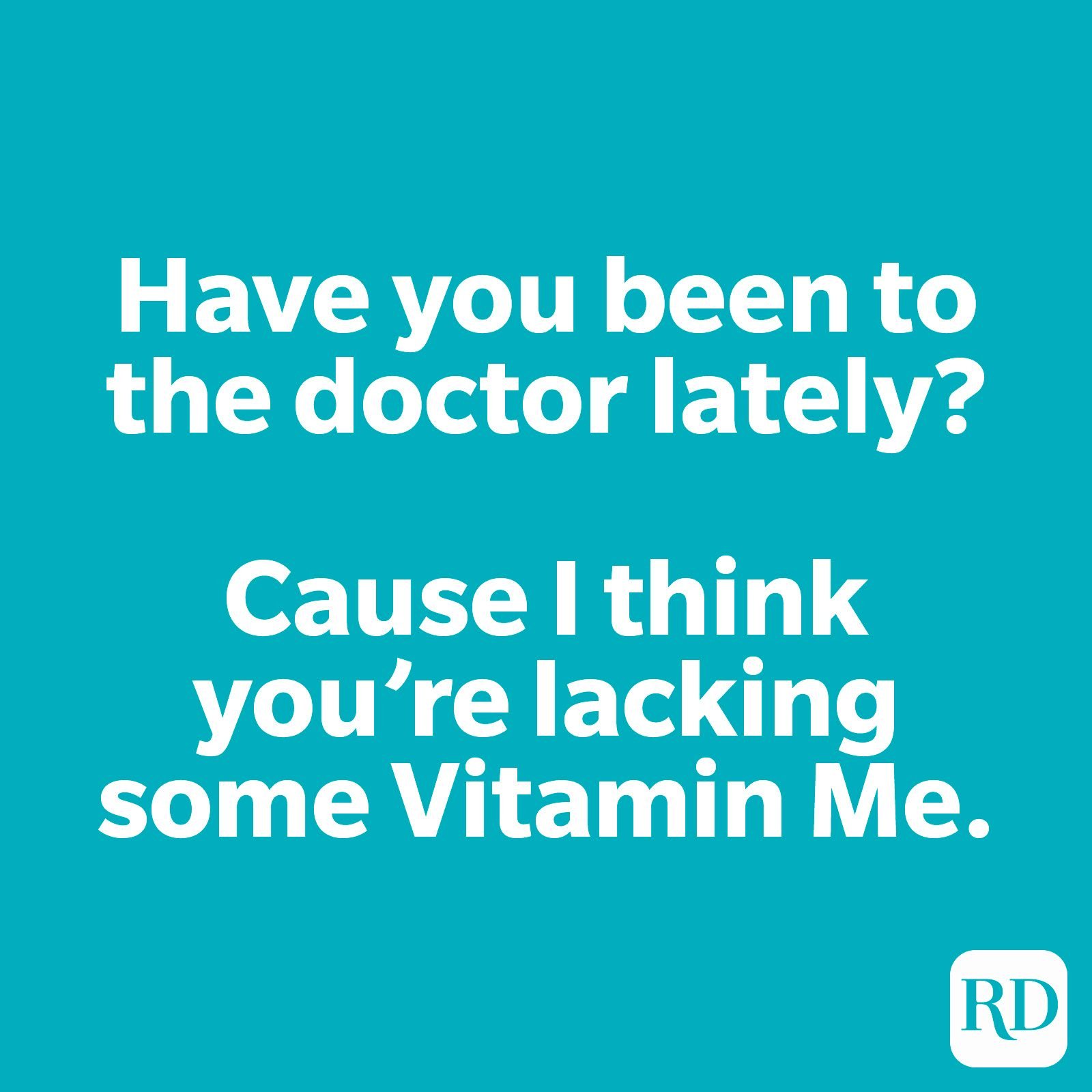 Have you been to the doctor lately? Cause I think you're lacking some Vitamin Me.