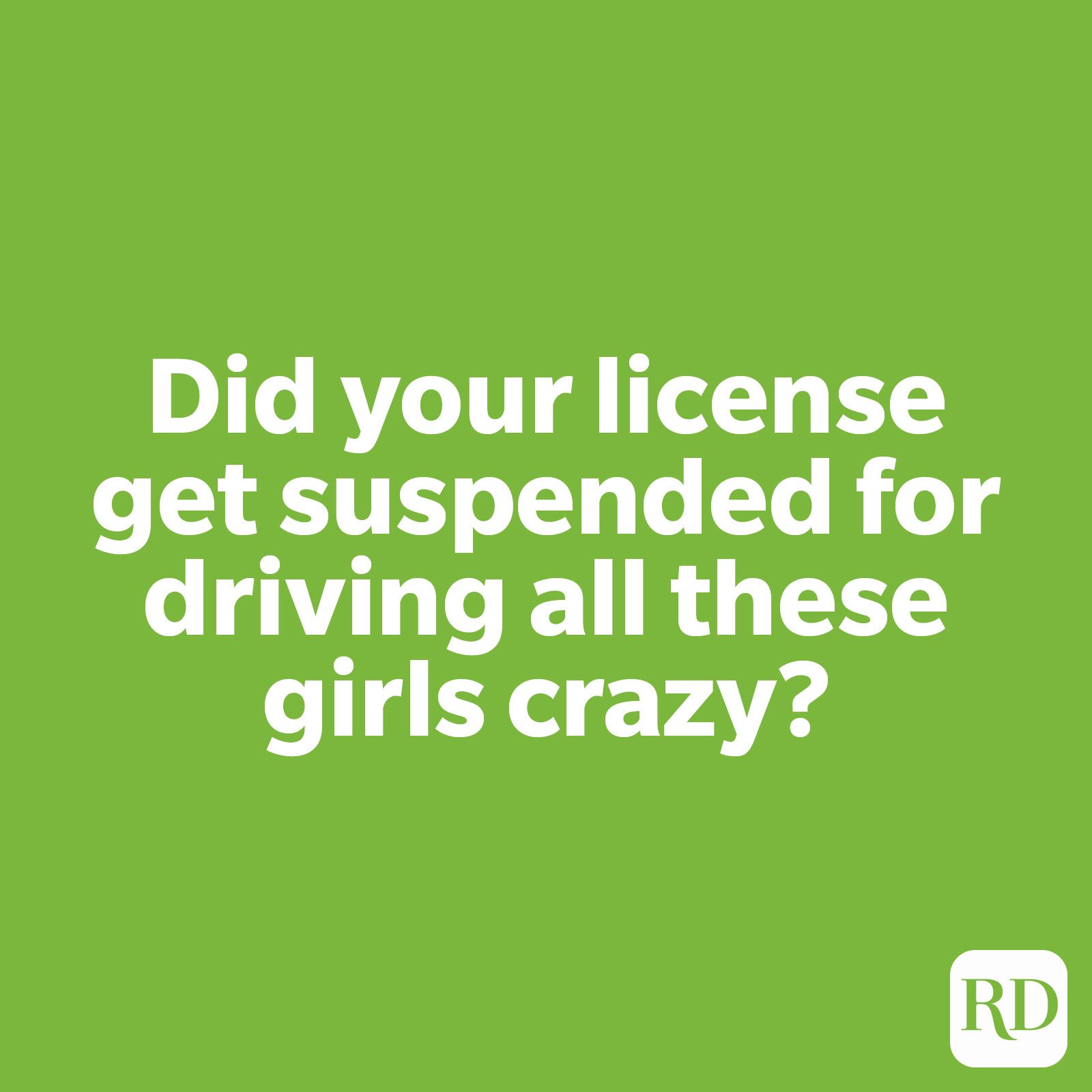 Did your license get suspended for driving all these girls crazy?